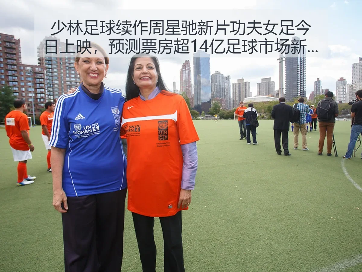 少林足球续作周星驰新片功夫女足今日上映，预测票房超14亿足球市场新突破