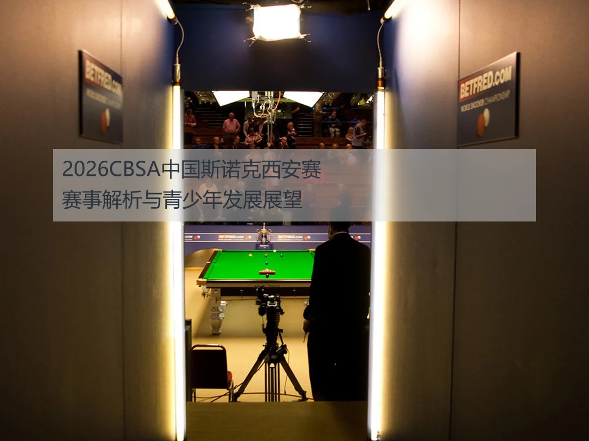 2026CBSA中国斯诺克西安赛赛事解析与青少年发展展望